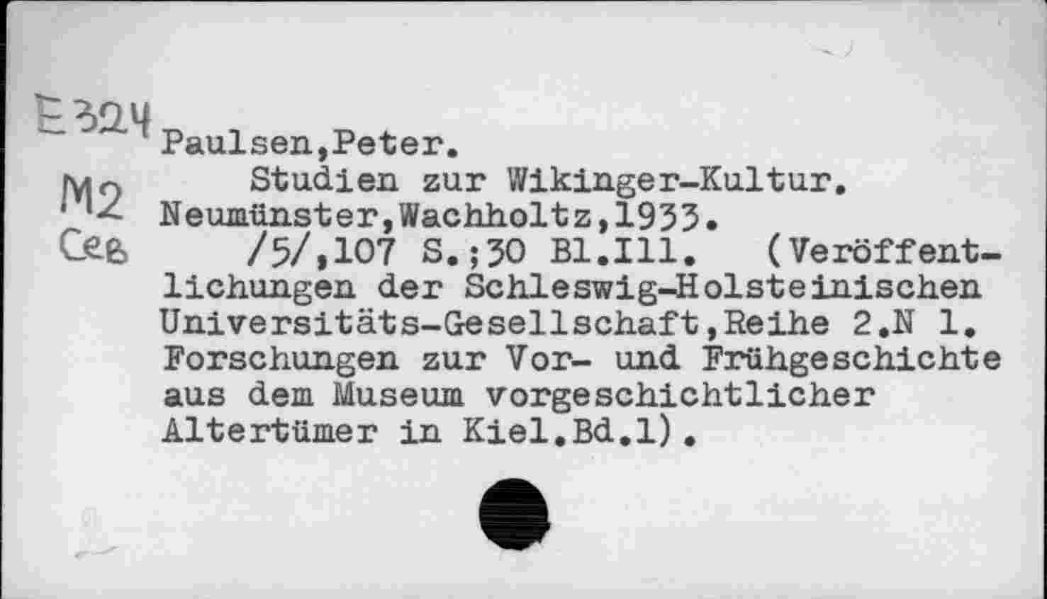 ﻿Ê32.4
Paulsen,Peter.
ryin	Studien zur Wikinger-Kultur.
’<< Neumünster,Wachholtz,1933.
Сев	/5/,107 S.;30 Bl.Ill. (Veröffent-
lichungen der Schleswig-Holsteinischen Universitäts-Gesellschaft,Reihe 2.N 1. Forschungen zur Vor- und Frühgeschichte aus dem Museum vorgeschichtlicher Altertümer in Kiel.Bd.l),